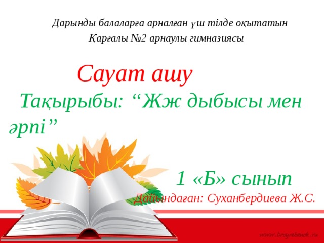  Дарынды балаларға арналған үш тілде оқытатын Қарғалы №2 арнаулы гимназиясы   Сауат ашу  Тақырыбы: “Жж дыбысы мен әрпі”   1 «Б» сынып  Дайындаған: Суханбердиева Ж.С. 