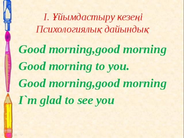  І. Ұйымдастыру кезеңі  Психологиялық дайындық  Good morning,good morning Good morning to you. Good morning,good morning I`m glad to see you 