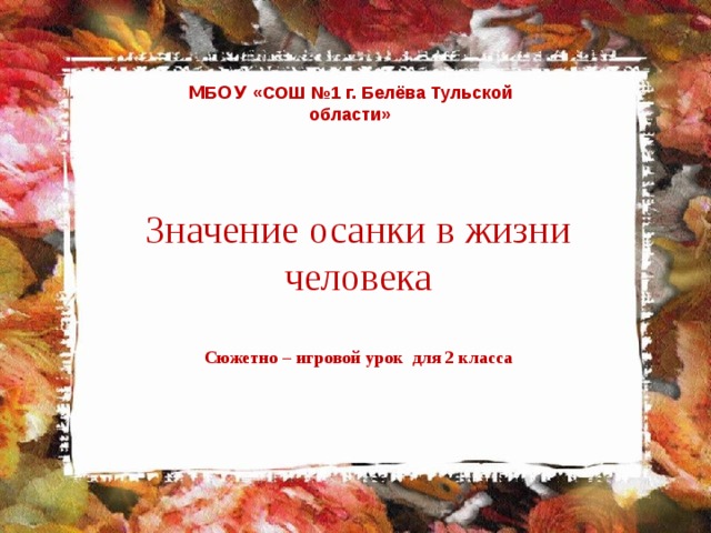 М Б ОУ «СОШ №1 г. Белёва Тульской области» Значение осанки в жизни человека Сюжетно – игровой урок  для 2 класса 
