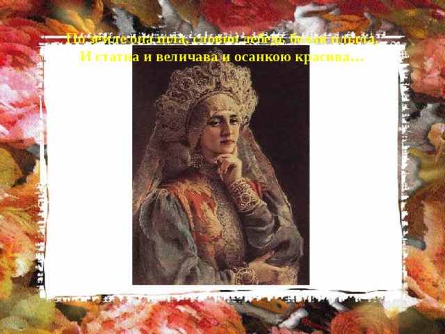 По земле она шла, словно лебедь белая плыла,  И статна и величава и осанкою красива… 