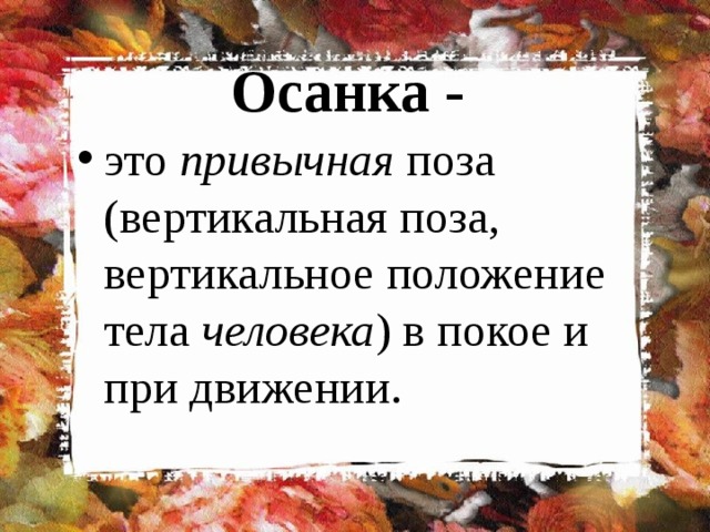 Осанка - это привычная поза (вертикальная поза, вертикальное положение тела человека ) в покое и при движении.  