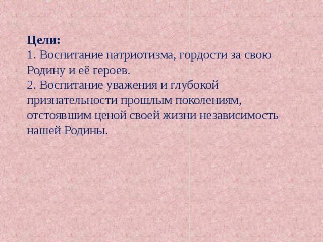 Цели: 1. Воспитание патриотизма, гордости за свою Родину и её героев. 2. Воспитание уважения и глубокой признательности прошлым поколениям, отстоявшим ценой своей жизни независимость нашей Родины. 