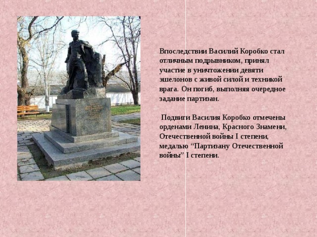 . Впоследствии Василий Коробко стал отличным подрывником, принял участие в уничтожении девяти эшелонов с живой силой и техникой врага. Он погиб, выполняя очередное задание партизан.  Подвиги Василия Коробко отмечены орденами Ленина, Красного Знамени, Отечественной войны I степени, медалью “Партизану Отечественной войны” I степени. 