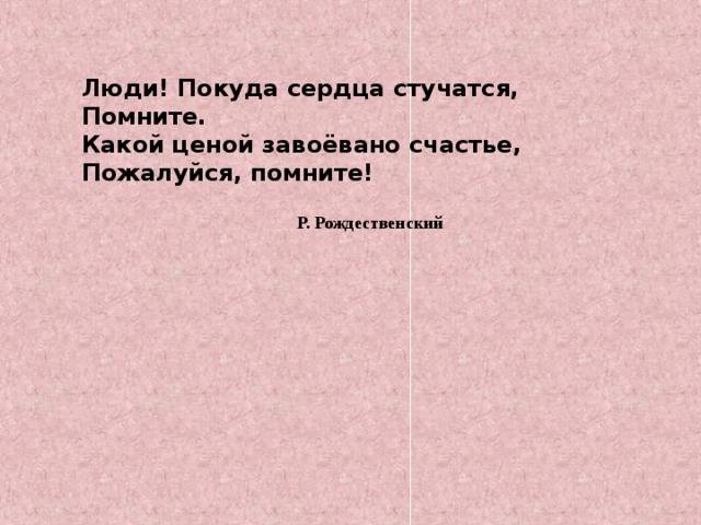 Люди! Покуда сердца стучатся, Помните. Какой ценой завоёвано счастье, Пожалуйся, помните! Р. Рождественский 