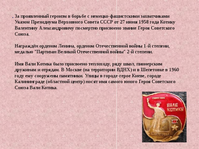 За проявленный героизм в борьбе с немецко-фашистскими захватчиками Указом Президиума Верховного Совета СССР от 27 июня 1958 года Котику Валентину Александровичу посмертно присвоено звание Героя Советского Союза. Награждён орденом Ленина, орденом Отечественной войны 1-й степени, медалью 