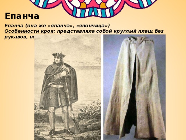 Епанча Епанча (она же «япанча», «япончица») Особенности кроя : представляла собой круглый плащ без рукавов, но с капюшоном. 