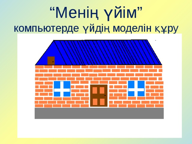 “ Менің үйім”  компьютерде үйдің моделін құру 