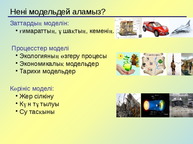 Нені модельдей аламыз? Заттардың моделін: ғимараттың, ұшақтың, кеменің. ғимараттың, ұшақтың, кеменің.  Процесстер моделі Экологияның өзгеру процесы Экономикалық модельдер Тарихи модельдер Экологияның өзгеру процесы Экономикалық модельдер Тарихи модельдер Көрініс моделі: Жер сілкіну Күн тұтылуы Су тасқыны Жер сілкіну Күн тұтылуы Су тасқыны 5 