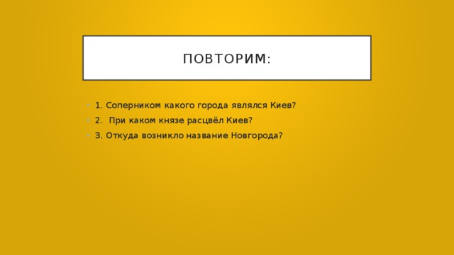 Повторим: 1. Соперником какого города являлся Киев? 2. При каком князе расцвёл Киев? 3. Откуда возникло название Новгорода? 