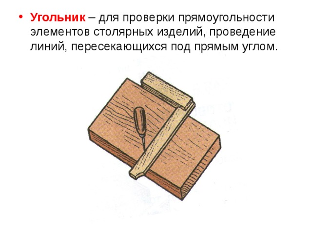 Угольник – для проверки прямоугольности элементов столярных изделий, проведение линий, пересекающихся под прямым углом. 
