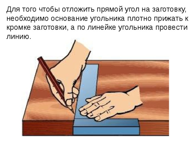 Для того чтобы отложить прямой угол на заготовку, необходимо основание угольника плотно прижать к кромке заготовки, а по линейке угольника провести линию. 