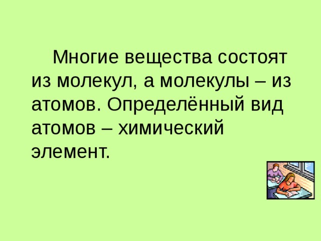  Многие вещества состоят из молекул, а молекулы – из атомов. Определённый вид атомов – химический элемент. 