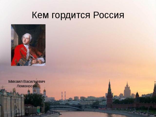 Кем гордится Россия Михаил Васильевич Ломоносов  