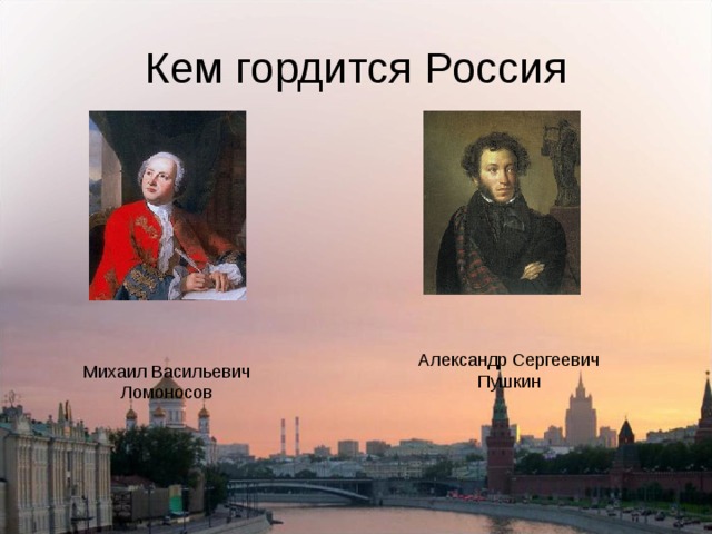 Кем гордится Россия Александр Сергеевич Пушкин Михаил Васильевич Ломоносов  