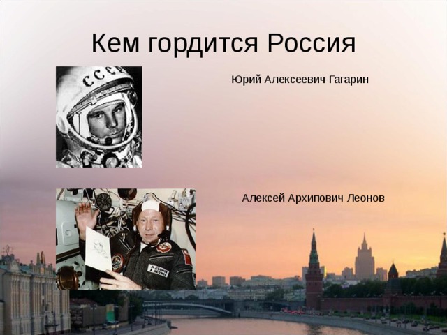 Кем гордится Россия Юрий Алексеевич Гагарин Алексей Архипович Леонов 