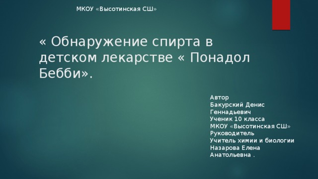 МКОУ «Высотинская СШ» « Обнаружение спирта в детском лекарстве « Понадол Бебби».   Автор Бакурский Денис Геннадьевич Ученик 10 класса МКОУ «Высотинская СШ» Руководитель Учитель химии и биологии Назарова Елена Анатольевна . 