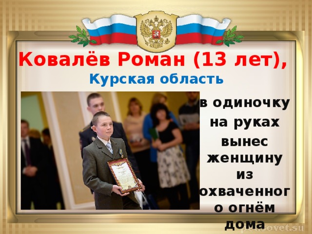 Ковалёв Роман (13 лет),  Курская область в одиночку на руках вынес женщину из охваченного огнём дома 
