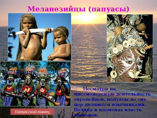 Меланезийцы (папуасы)  Несмотря на миссионерскую деятельность европейцев, папуасы до сих пор являются язычниками. Велика в племенах власть шаманов. Папуасский танец 