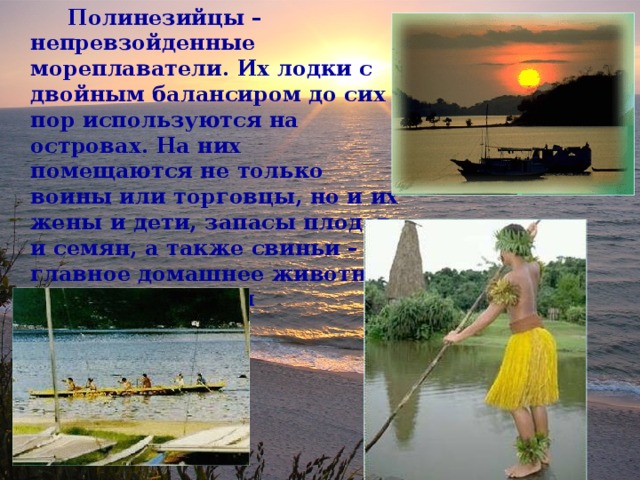 Полинезийцы – непревзойденные мореплаватели. Их лодки с двойным балансиром до сих пор используются на островах. На них помещаются не только воины или торговцы, но и их жены и дети, запасы плодов и семян, а также свиньи – главное домашнее животное жителей Океании 
