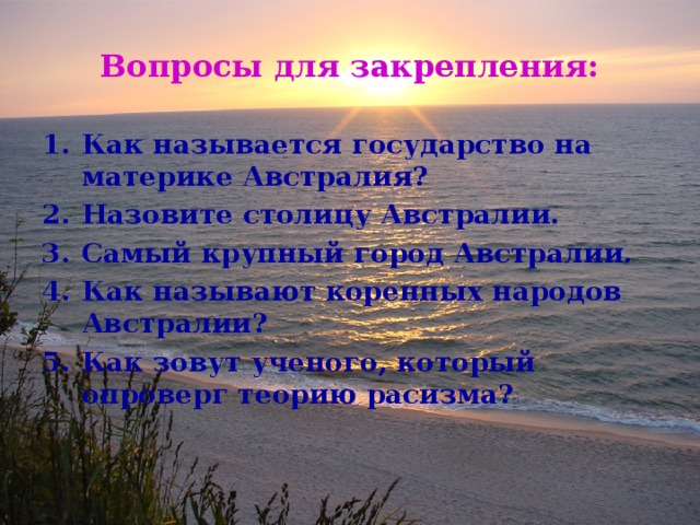 Вопросы для закрепления: Как называется государство на материке Австралия? Назовите столицу Австралии. Самый крупный город Австралии. Как называют коренных народов Австралии? Как зовут ученого, который опроверг теорию расизма? 