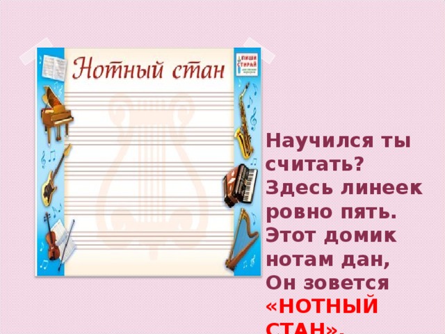 Научился ты считать?  Здесь линеек ровно пять.  Этот домик нотам дан,  Он зовется «НОТНЫЙ СТАН».   