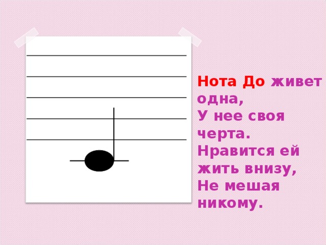 Нота До  живет одна,  У нее своя черта.  Нравится ей жить внизу,  Не мешая никому.   