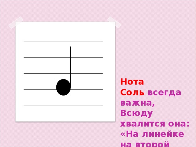 Нота Соль  всегда важна,  Всюду хвалится она:  «На линейке на второй  Ключ скрипичный – друг он мой.» 