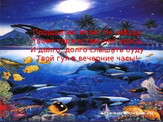 Прощай же море! Не забуду  Твоей торжественной красы  И долго, долго слышать буду  Твой гул в вечерние часы!   