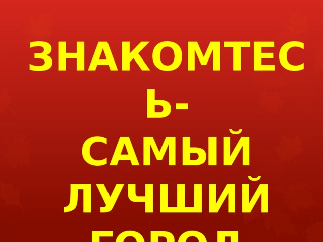 ЗНАКОМТЕСЬ- САМЫЙ  ЛУЧШИЙ ГОРОД 