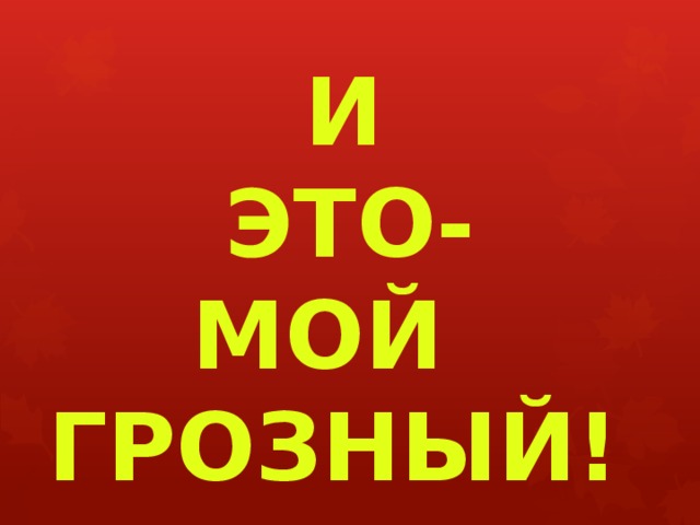  И  ЭТО- МОЙ ГРОЗНЫЙ! 