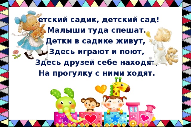 Детский садик, детский сад!  Малыши туда спешат. Детки в садике живут,  Здесь играют и поют,  Здесь друзей себе находят,  На прогулку с ними ходят. 