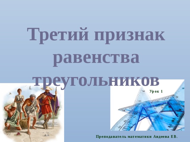 Третий признак равенства треугольников Урок 1 Преподаватель математики Авдеева ЕВ. 