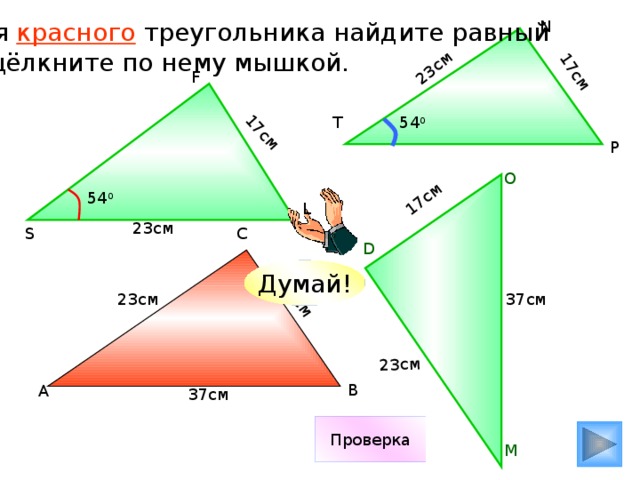 17см 23см 23см 17см 17см 17см N Для красного треугольника найдите равный и щёлкните по нему мышкой. F T 54 0 P О 54 0 L 23см С S D Думай! 37см 23см В А 37см Проверка М 