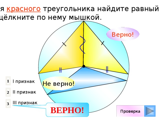 Для красного треугольника найдите равный и щёлкните по нему мышкой. Верно! Не верно! 1 I признак II признак III признак 2 3 ВЕРНО! Проверка 