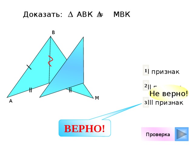 Доказать: АВК = МBК B 1 I признак II признак III признак 2 Не верно! K M A 3 ВЕРНО! Проверка 
