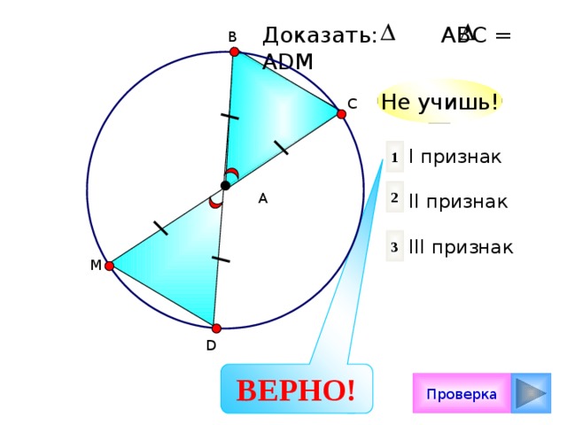 Доказать: АВС = АDМ В Не учишь! С 1 I признак II признак III признак 2 А 3 М D ВЕРНО! Проверка 