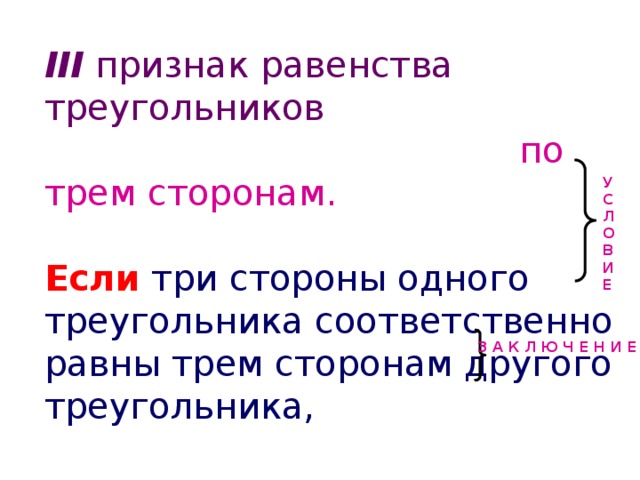 III признак равенства треугольников   по трем сторонам. Если три стороны одного треугольника соответственно равны трем сторонам другого треугольника, то такие треугольники равны. У С Л О В И Е З А К Л Ю Ч Е Н И Е  