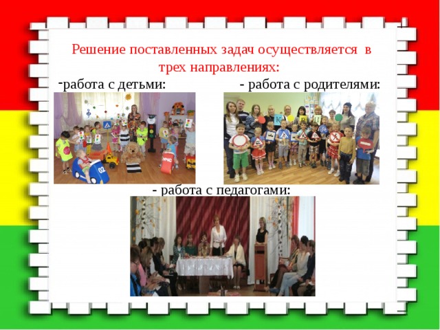 Решение поставленных задач осуществляется в трех направлениях: работа с детьми: - работа с родителями: - работа с педагогами:   