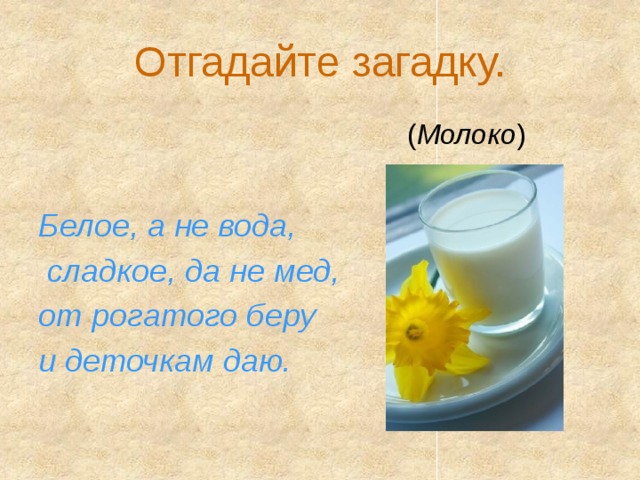 Отгадайте загадку.  ( Молоко )  Белое, а не вода,  сладкое, да не мед, от рогатого беру и деточкам даю.  