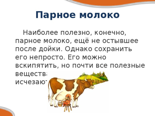 Парное молоко   Наиболее полезно, конечно, парное молоко, ещё не остывшее после дойки. Однако сохранить его непросто. Его можно вскипятить, но почти все полезные вещества при кипячении исчезают. 