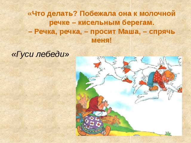 «Что делать? Побежала она к молочной речке – кисельным берегам.  – Речка, речка, – просит Маша, – спрячь меня! «Гуси лебеди» 