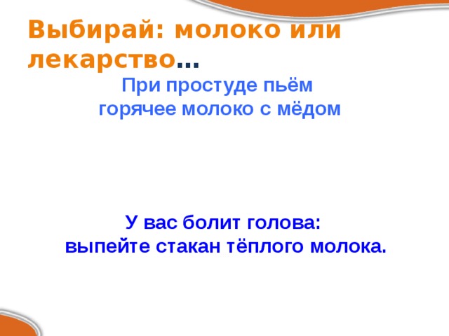 Выбирай: молоко или лекарство … При простуде пьём горячее молоко с мёдом У вас болит голова:  выпейте стакан тёплого молока. 