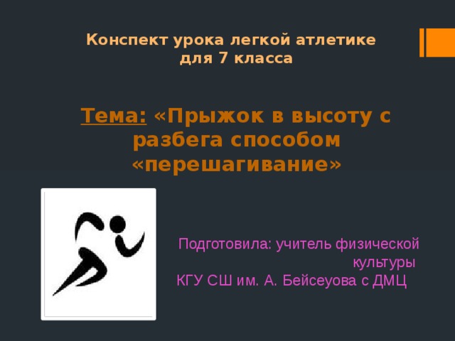 Конспект урока легкой атлетике для 7 класса   Тема: «Прыжок в высоту с разбега способом «перешагивание» Подготовила: учитель физической культуры КГУ СШ им. А. Бейсеуова с ДМЦ 