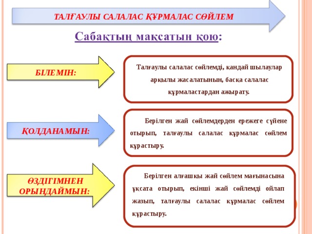 ТАЛҒАУЛЫ САЛАЛАС ҚҰРМАЛАС СӨЙЛЕМ Талғаулы салалас сөйлемді, қандай шылаулар арқылы жасалатынын, басқа салалас құрмаластардан ажырату.  БІЛЕМІН:  Берілген жай сөйлемдерден ережеге сүйене отырып, талғаулы салалас құрмалас сөйлем құрастыру. ҚОЛДАНАМЫН:  Берілген алғашқы жай сөйлем мағынасына ұқсата отырып, екінші жай сөйлемді ойлап жазып, талғаулы салалас құрмалас сөйлем құрастыру. ӨЗДІГІМНЕН ОРЫНДАЙМЫН: 