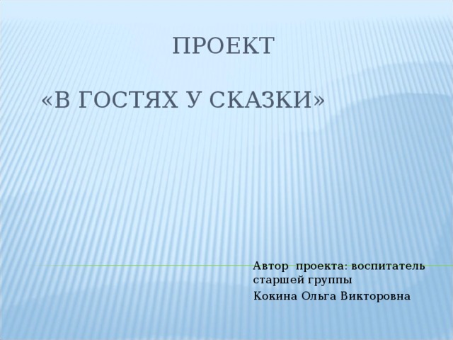 ПРОЕКТ   «В ГОСТЯХ У СКАЗКИ»   Автор проекта: воспитатель старшей группы Кокина Ольга Викторовна 