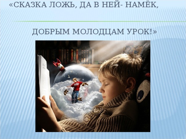 «СКАЗКА ЛОЖЬ, ДА В НЕЙ- НАМЁК,   ДОБРЫМ МОЛОДЦАМ УРОК!» А  