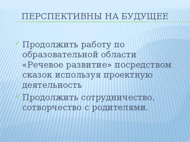ПЕРСПЕКТИВНЫ НА БУДУЩЕЕ Продолжить работу по образовательной области «Речевое развитие» посредством сказок используя проектную деятельность Продолжить сотрудничество, сотворчество с родителями. 