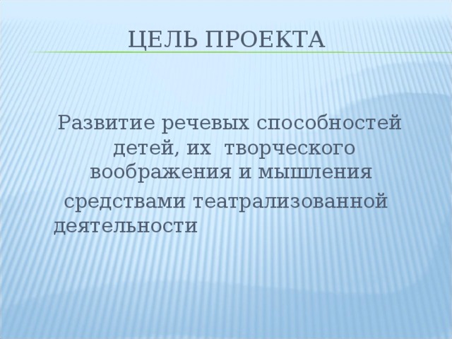 ЦЕЛЬ ПРОЕКТА  Развитие речевых способностей детей, их творческого воображения и мышления средствами театрализованной деятельности 