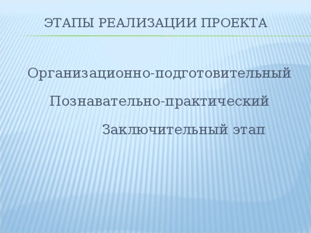 ЭТАПЫ РЕАЛИЗАЦИИ ПРОЕКТА Организационно-подготовительный Познавательно-практический  Заключительный этап 