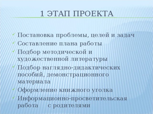 1 ЭТАП ПРОЕКТА Постановка проблемы, целей и задач Составление плана работы Подбор методической и художественной литературы Подбор наглядно-дидактических пособий, демонстрационного материала Оформление книжного уголка Информационно-просветительская работа с родителями 